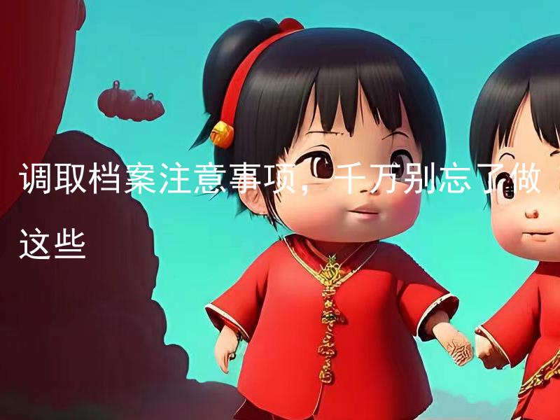 调取档案注意事项，千万别忘了做这些 调取档案时需要注意哪些细节，以免出现差错？