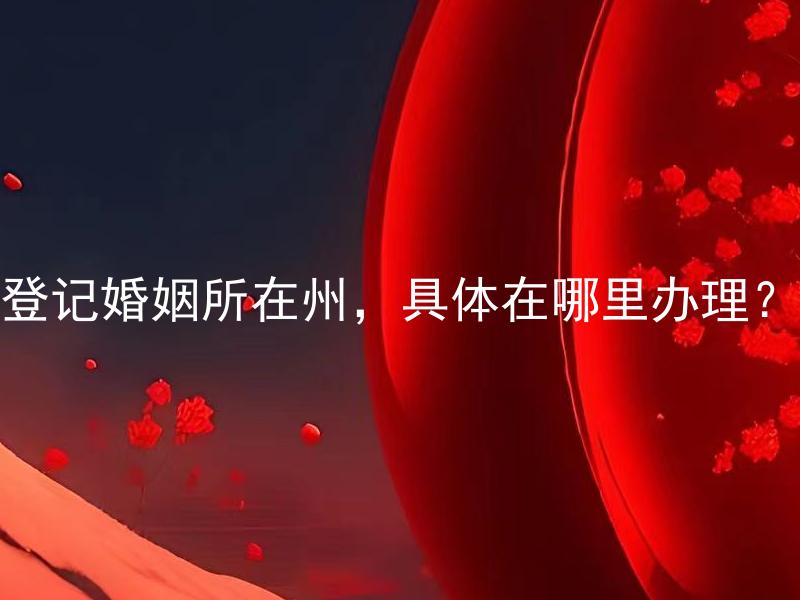 登记婚姻所在州，具体在哪里办理？ 在美国，登记婚姻所在州的手续如何办理？