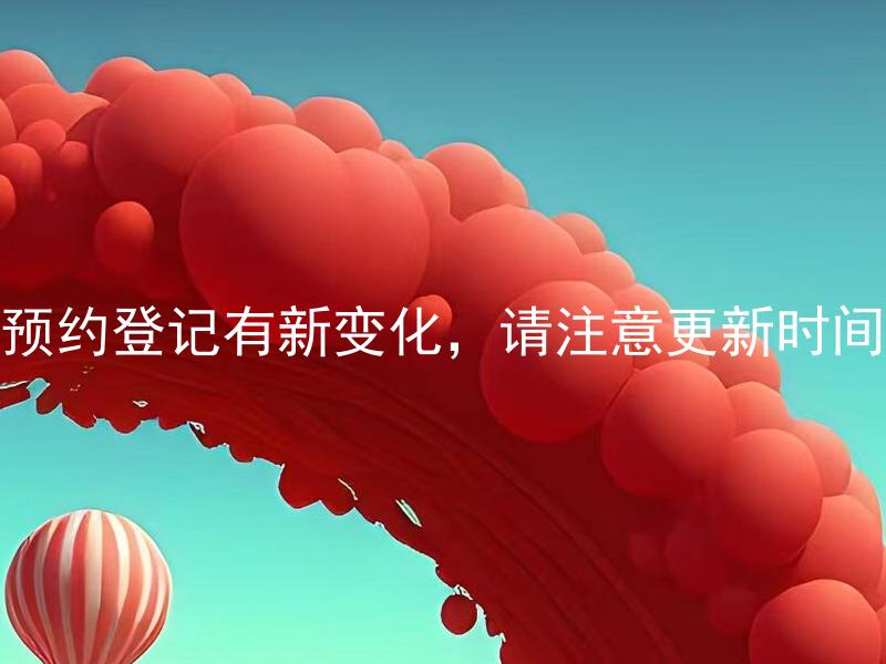 预约登记有新变化，请注意更新时间 预约登记的更新时间是哪些？