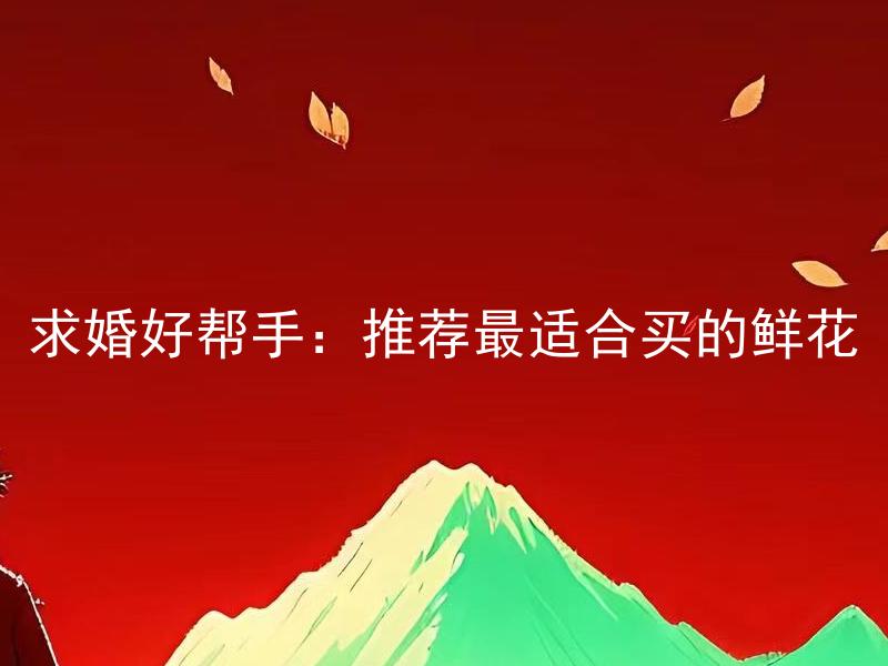 求婚好帮手：推荐最适合买的鲜花 送花时应该注意哪些礼仪问题？