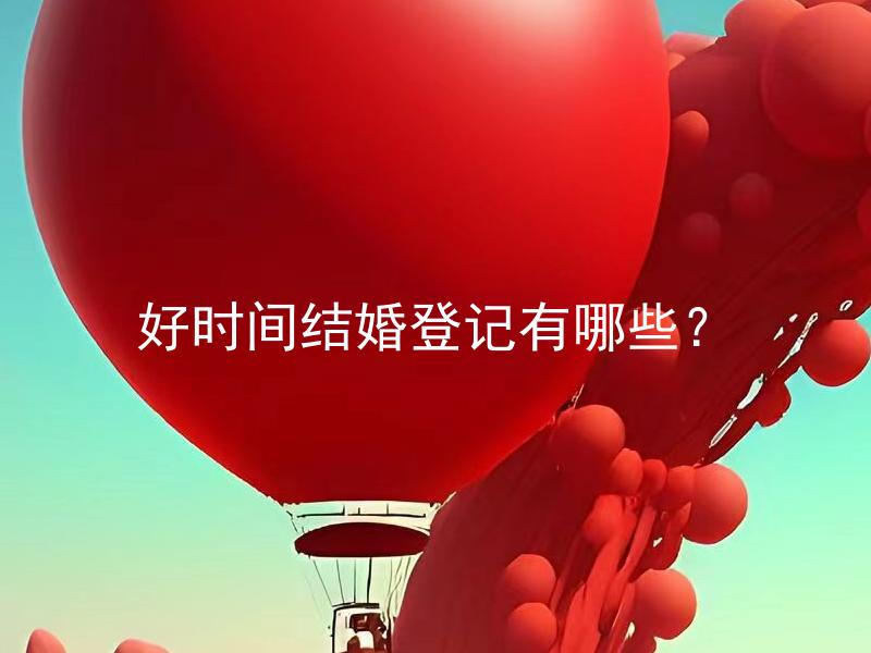 好时间结婚登记有哪些？ 好时间结婚登记有哪些需要注意的地方？