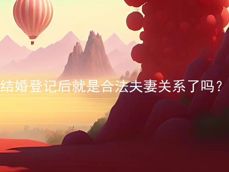 结婚登记后就是合法夫妻关系了吗？ 结婚登记是一定会生效的吗？