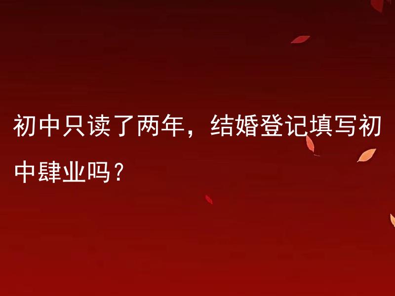 初中只读了两年，结婚登记填写初中肆业吗？ 初中肆业可以登记结婚吗？
