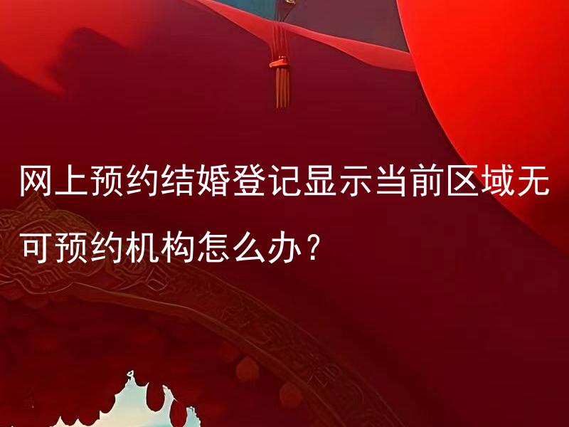网上预约结婚登记显示当前区域无可预约机构怎么办？ 如何处理网上预约结婚登记时出现“当前区域无可预约机构”的情况？