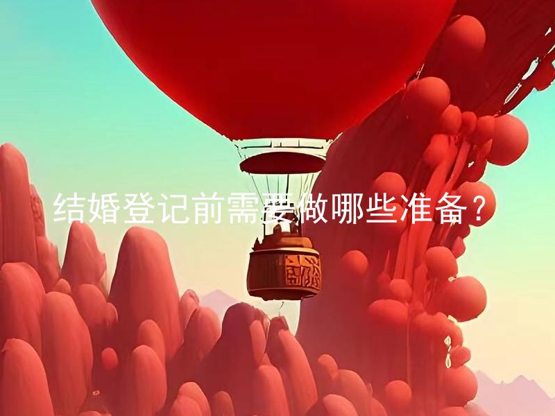 结婚登记前需要做哪些准备？ 结婚登记前需要提前办理哪些证件？