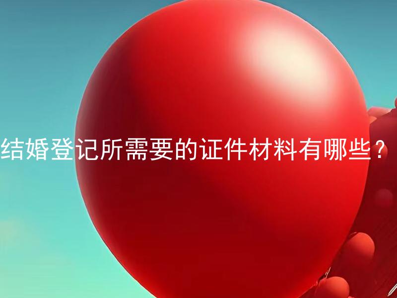 结婚登记所需要的证件材料有哪些？ 结婚登记证件需要准备原件还是复印件？