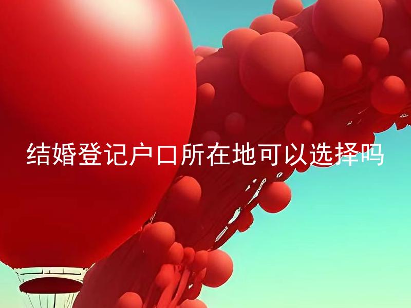结婚登记户口所在地可以选择吗 结婚登记需要在户口所在地进行吗？