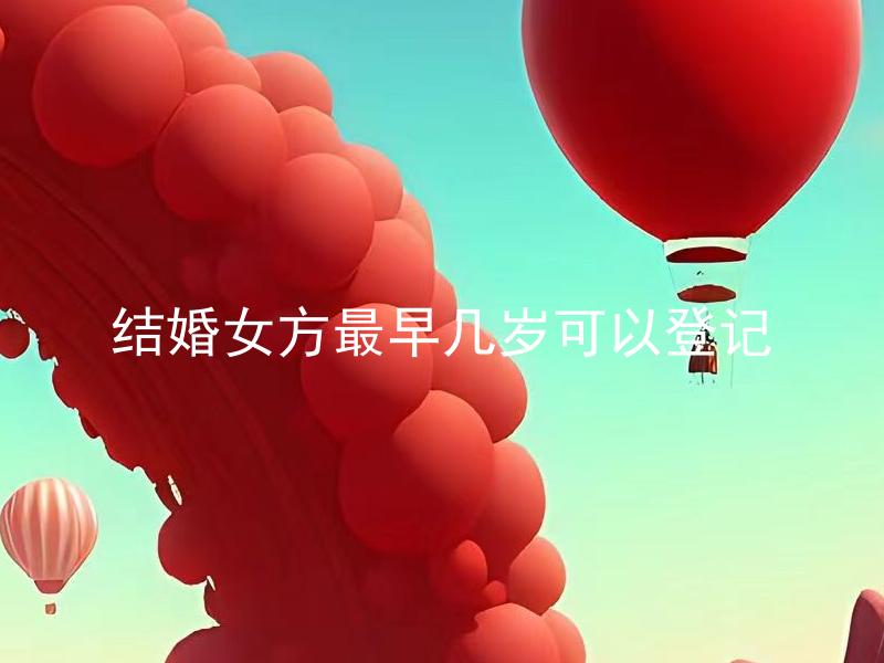 结婚女方最早几岁可以登记 结婚女方最晚几岁可以登记？