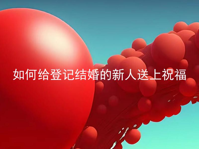 如何给登记结婚的新人送上祝福