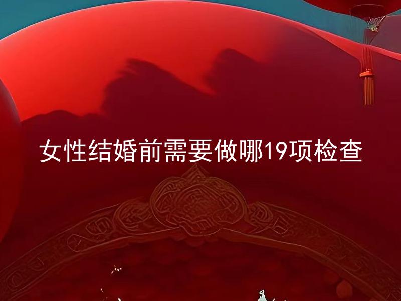 女性结婚前需要做哪19项检查 女性结婚后还需要继续进行这19项检查吗？