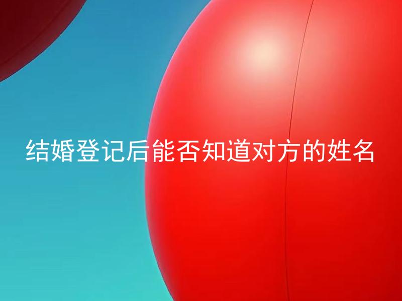 结婚登记后能否知道对方的姓名 结婚登记后多久才能知道对方的真实姓名？
