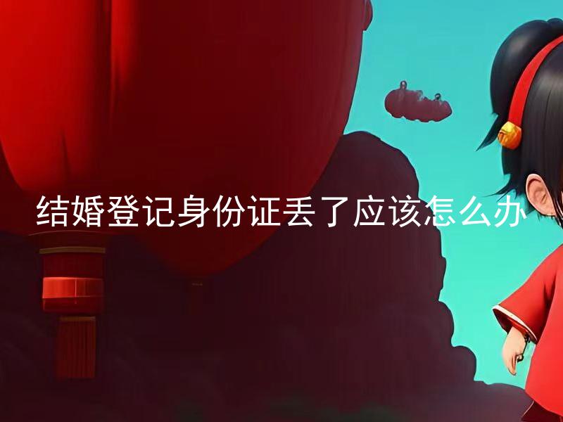 结婚登记身份证丢了应该怎么办 结婚登记时身份证丢失应该如何处理？