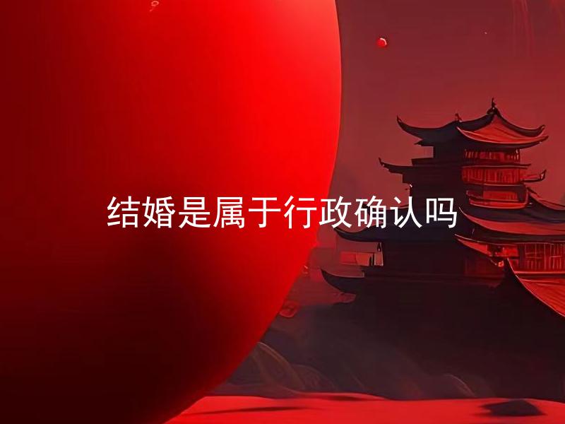结婚是属于行政确认吗 结婚需要具备哪些条件和手续？