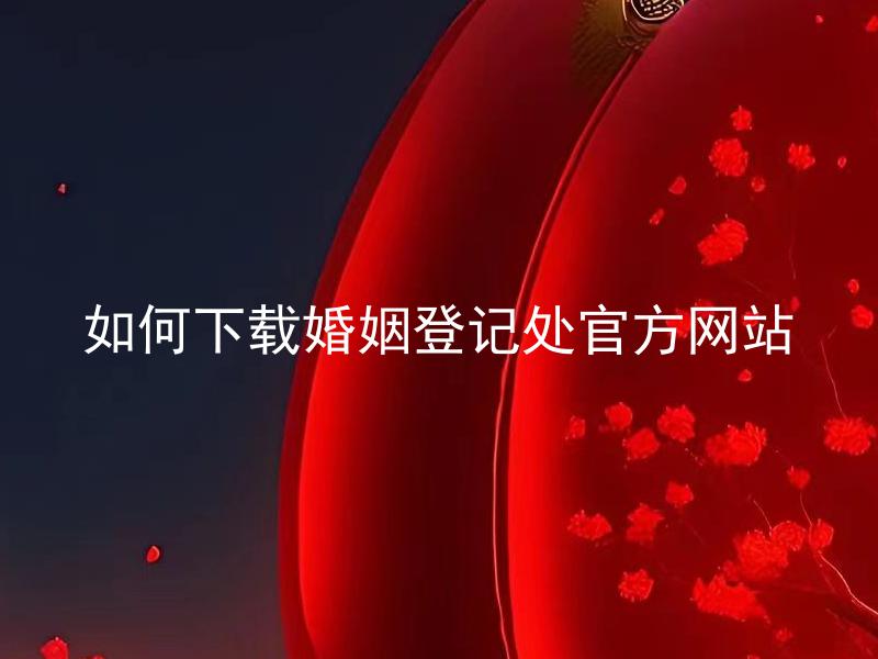 如何下载婚姻登记处官方网站 婚姻登记处官方网站能否在线填写登记信息？