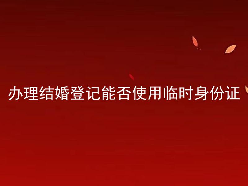 办理结婚登记能否使用临时身份证 结婚登记只能使用身份证吗？