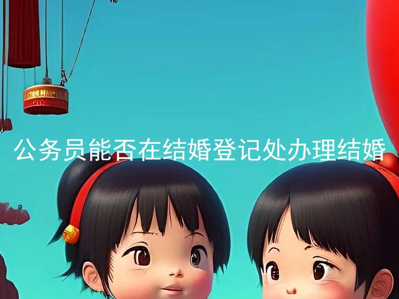 公务员能否在结婚登记处办理结婚 在哪些情况下公务员不可以在结婚登记处办理结婚？