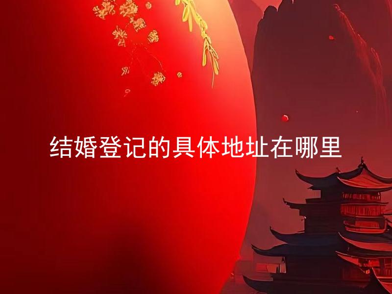 结婚登记的具体地址在哪里 结婚登记需要带哪些证件？