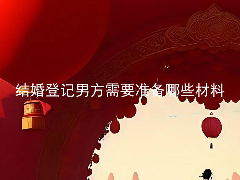 结婚登记男方需要准备哪些材料 结婚登记男方需要准备哪些身份证明材料？