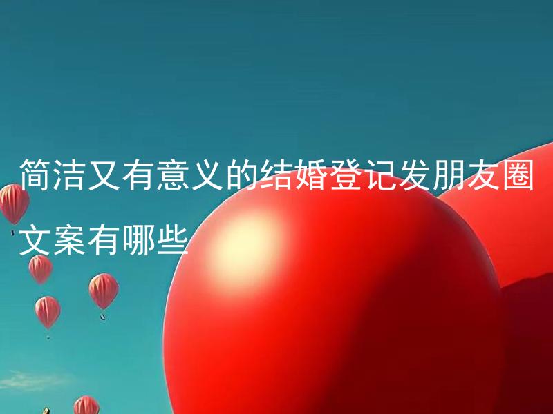 简洁又有意义的结婚登记发朋友圈文案有哪些 结婚登记后发朋友圈如何得体地祝福表达？
