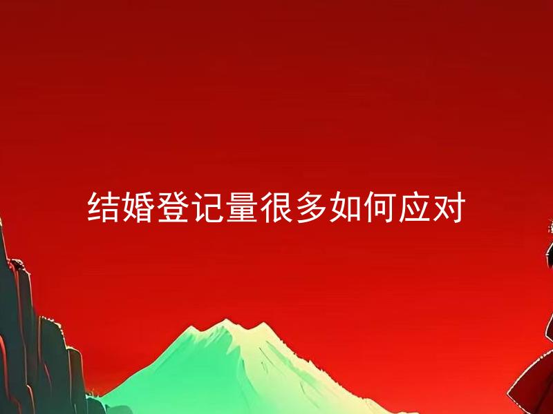 结婚登记量很多如何应对 结婚登记量过多，如何避免排队等候的时间过长？