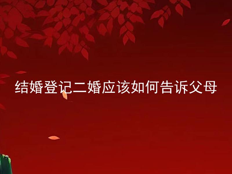 结婚登记二婚应该如何告诉父母 二婚应该在结婚登记前告诉父母吗？