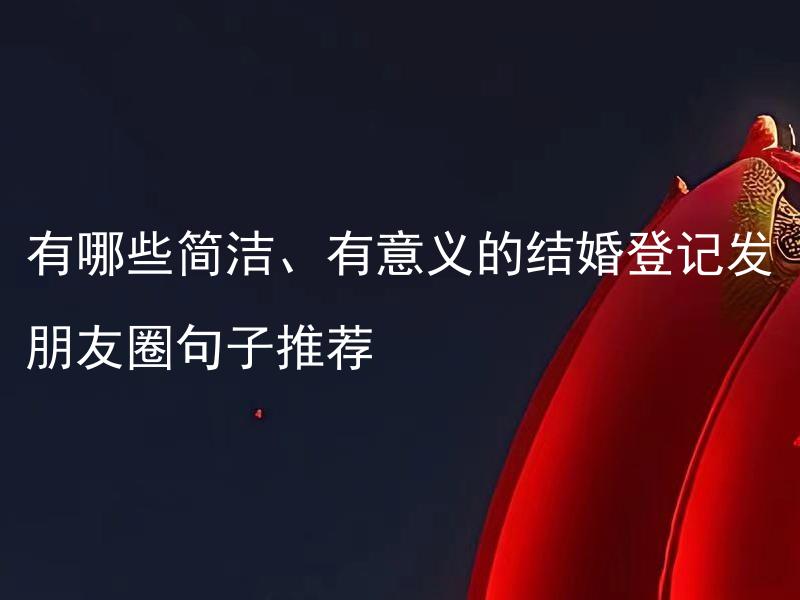 有哪些简洁、有意义的结婚登记发朋友圈句子推荐 有哪些简短又有深意的结婚登记发朋友圈语句推荐？