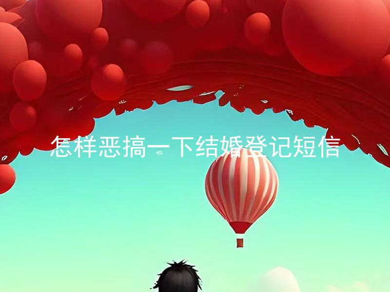 怎样恶搞一下结婚登记短信 结婚登记短信恶搞如何为新人增添婚礼喜感？