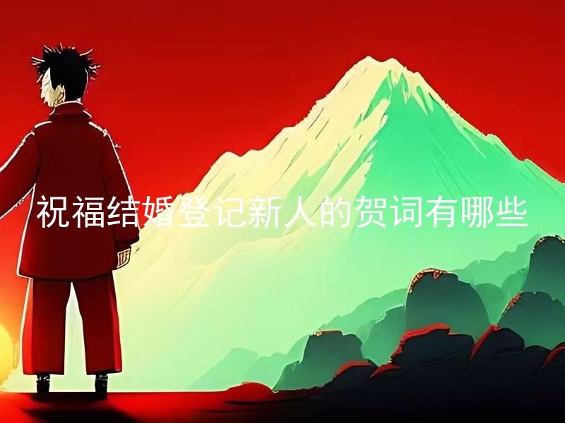 祝福结婚登记新人的贺词有哪些 结婚贺词应该注意哪些礼仪细节？