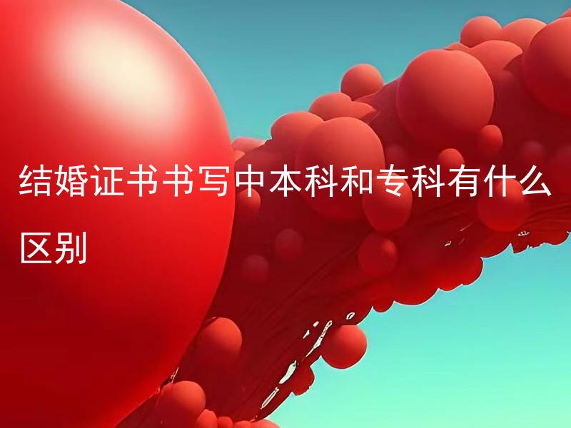 结婚证书书写中本科和专科有什么区别 结婚证书书写中本科和专科有何不同？