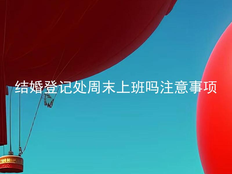 结婚登记处周末上班吗注意事项 结婚登记处周末上班办理结婚证的流程和工作时间有何不同？