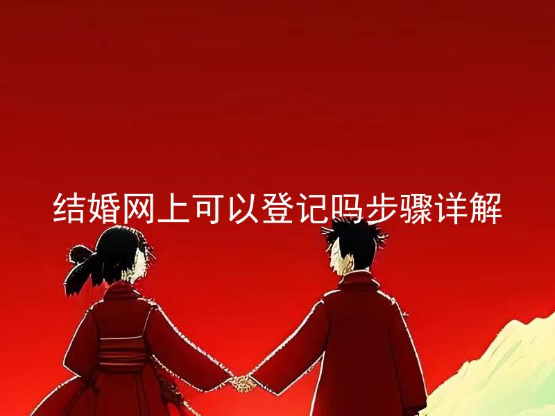 结婚网上可以登记吗步骤详解 结婚网上可以登记吗？如果可以，网上登记的流程和注意事项是什么？