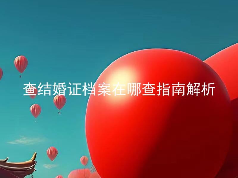 查结婚证档案在哪查指南解析 结婚证档案一般保存多久？