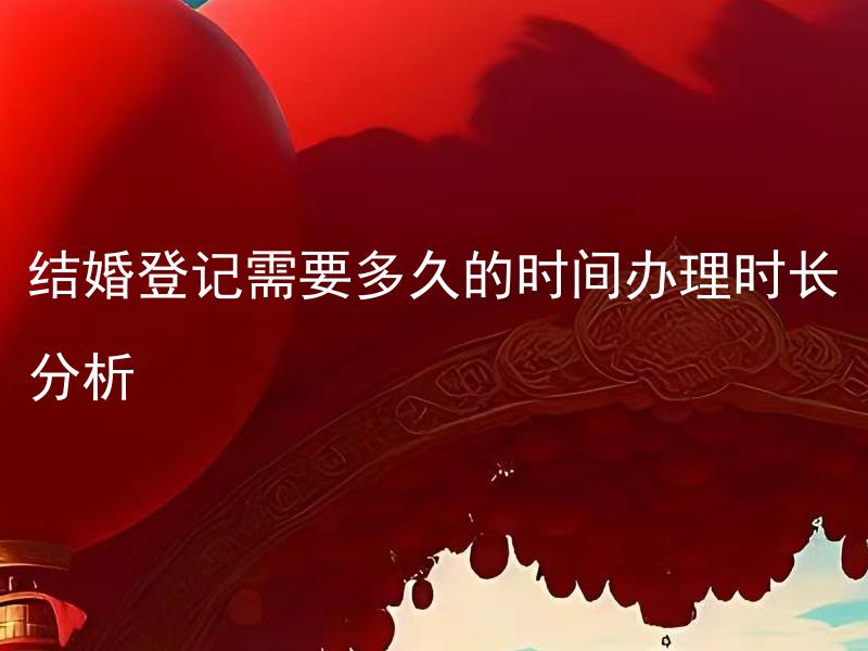 结婚登记需要多久的时间办理时长分析 结婚登记申请提交后需要多久才能办理完成？