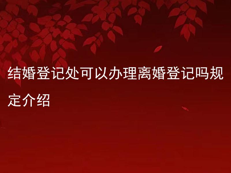 结婚登记处可以办理离婚登记吗规定介绍 结婚登记处可以办理离婚登记吗？如果可以，需要准备哪些材料？