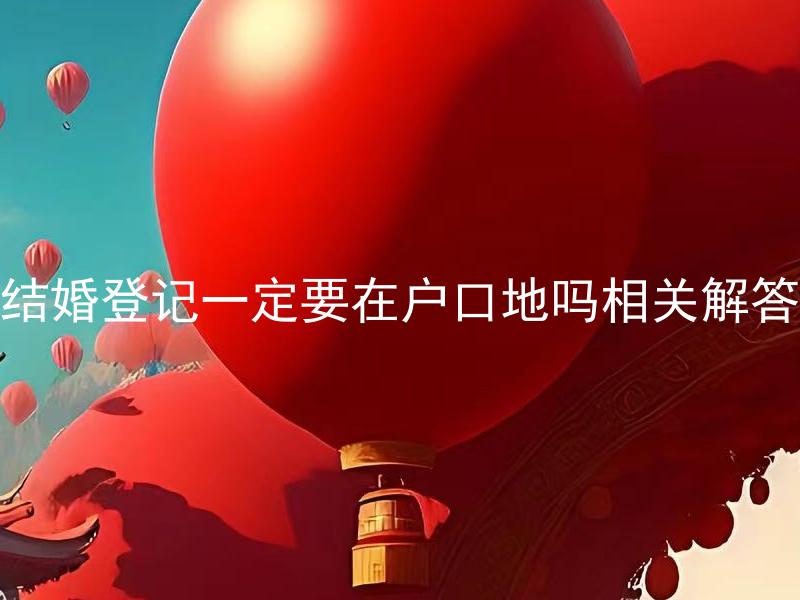 结婚登记一定要在户口地吗相关解答 结婚登记不在户口所在地办理可以吗？