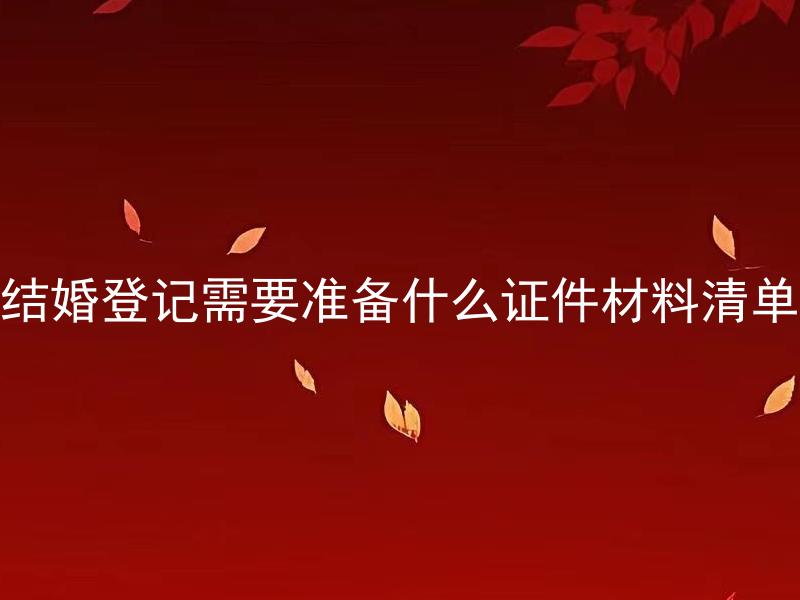 结婚登记需要准备什么证件材料清单 结婚登记需要准备哪些原件和复印件？