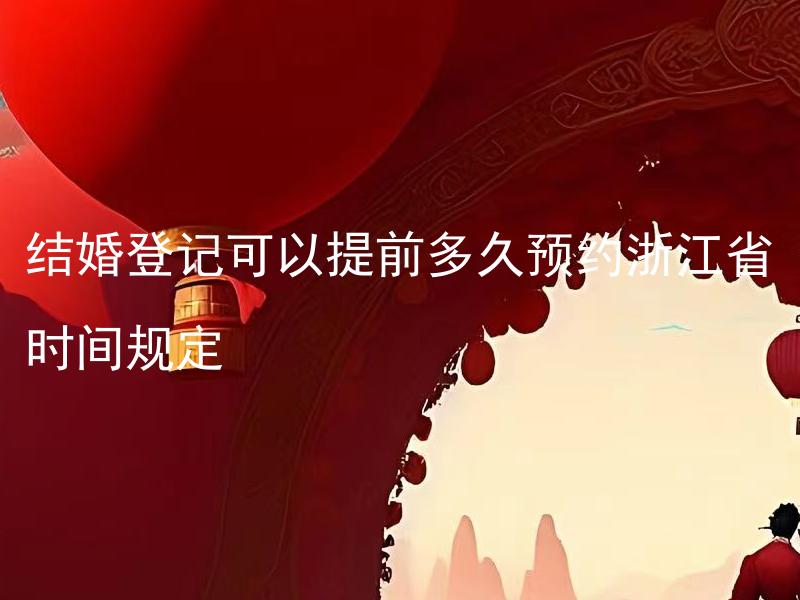 结婚登记可以提前多久预约浙江省时间规定 结婚登记预约有没有额外规定或限制？