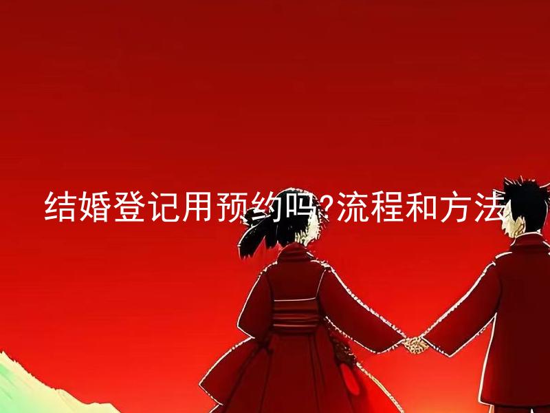 结婚登记用预约吗?流程和方法 结婚登记预约流程是什么？哪些情况下需要进行预约？