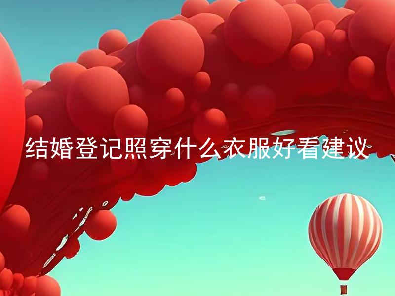 结婚登记照穿什么衣服好看建议 如何选择结婚登记照的服装搭配？