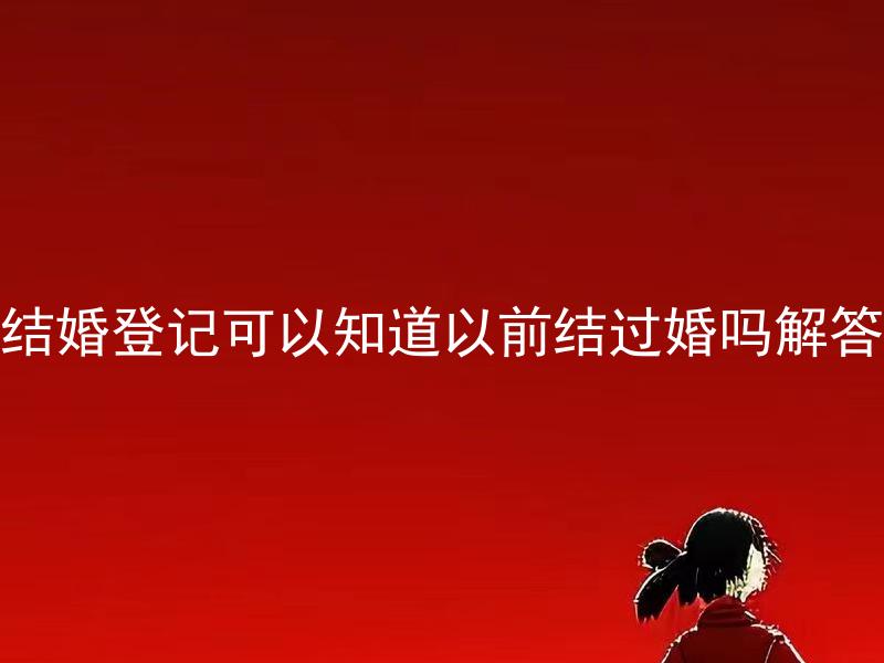 结婚登记可以知道以前结过婚吗解答 结婚登记会查询以前是否已经结婚吗？