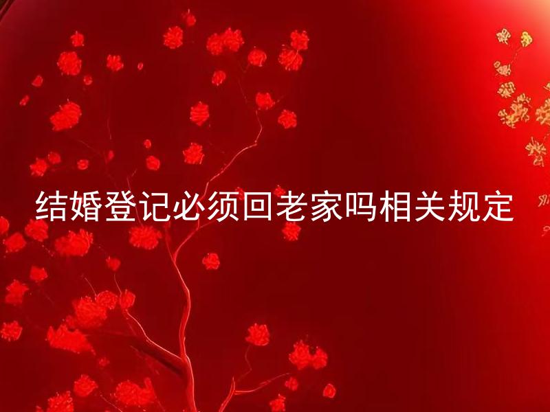 结婚登记必须回老家吗相关规定 结婚登记可以在非户籍所在地进行吗？