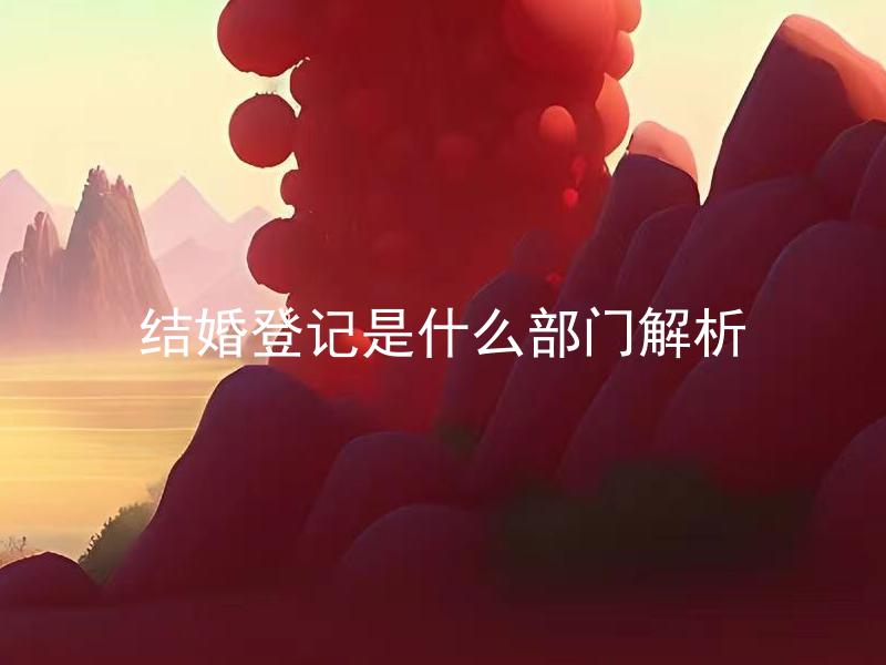 结婚登记是什么部门解析 结婚登记需要准备哪些材料？
