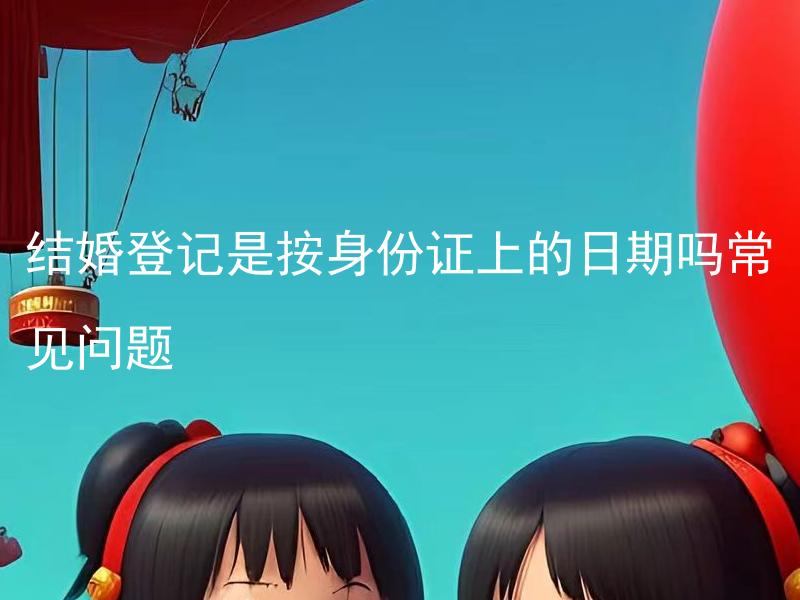 结婚登记是按身份证上的日期吗常见问题 结婚登记需要准备哪些身份证明文件？
