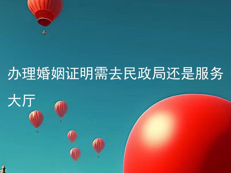 办理婚姻证明需去民政局还是服务大厅 婚姻证明可以邮寄办理吗？