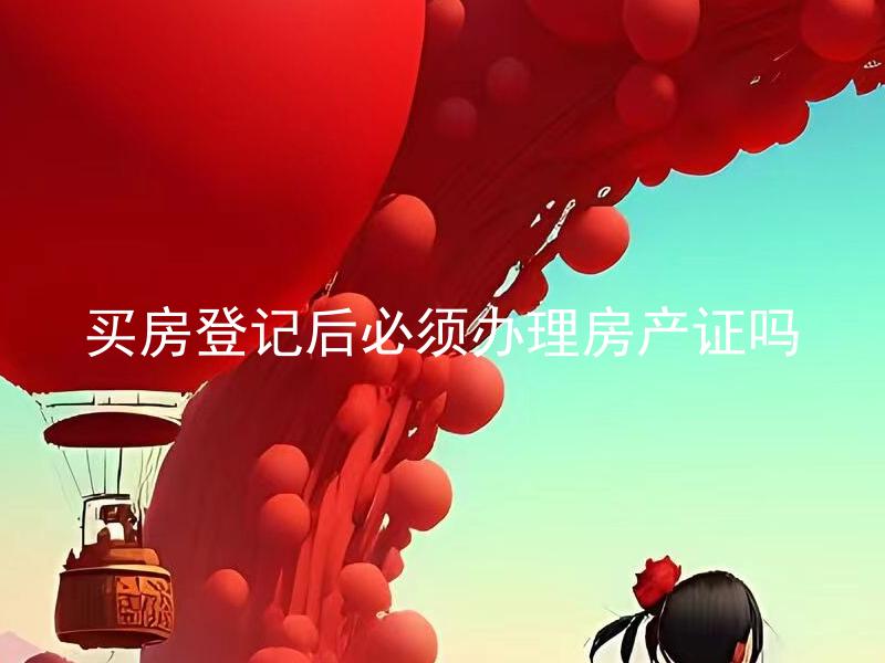 买房登记后必须办理房产证吗 办理房产证的流程和期限是怎样的？