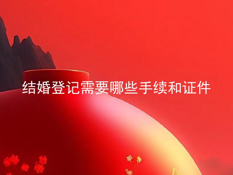 结婚登记需要哪些手续和证件 在哪些情况下结婚登记需要提供更多的证件和手续？
