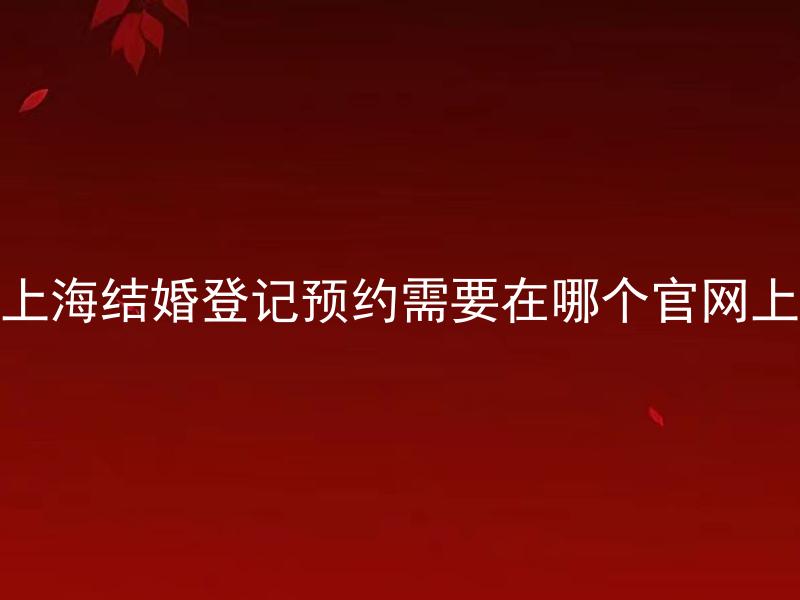 上海结婚登记预约需要在哪个官网上 上海结婚登记预约官网是哪个？