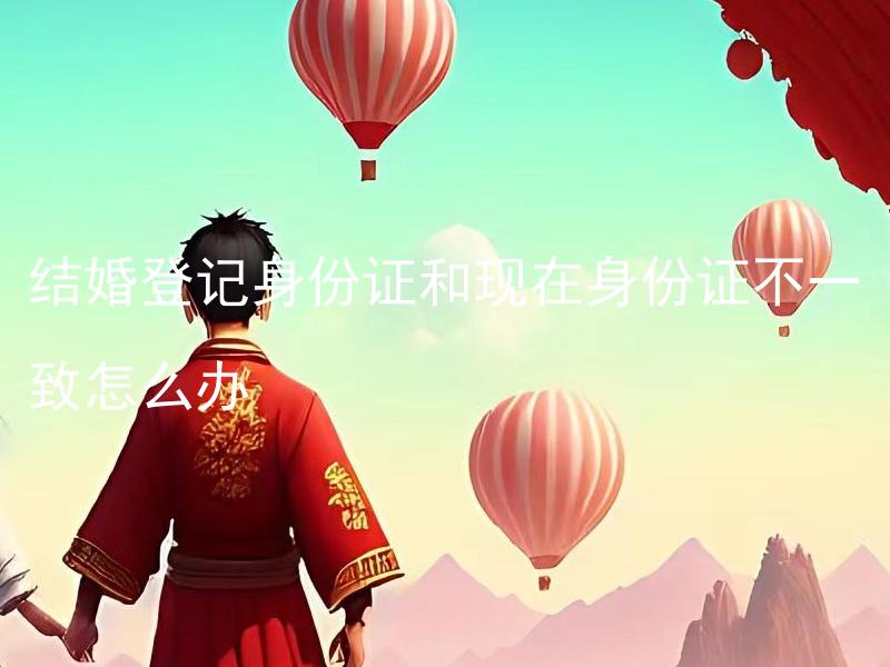 结婚登记身份证和现在身份证不一致怎么办 结婚后想换姓氏需重新办理结婚登记吗？