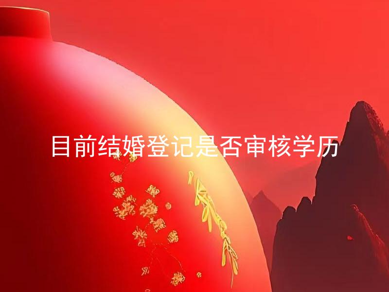 目前结婚登记是否审核学历 目前结婚登记时需要提供哪些学历证明材料？