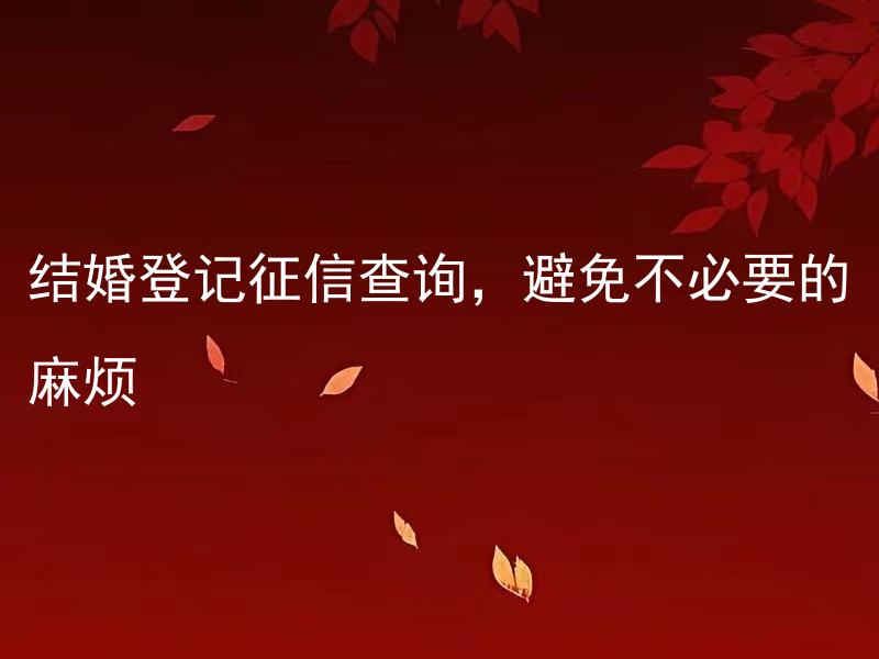 结婚登记征信查询，避免不必要的麻烦 结婚登记前的征信查询有哪些需要注意的事项？